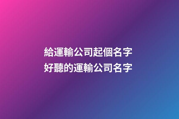 給運輸公司起個名字 好聽的運輸公司名字-第1張-公司起名-玄機派
